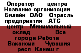 Оператор Call-центра › Название организации ­ Билайн, ОАО › Отрасль предприятия ­ АТС, call-центр › Минимальный оклад ­ 40 000 - Все города Работа » Вакансии   . Чувашия респ.,Канаш г.